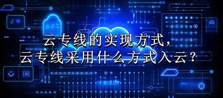 云专线的实现方式，云专线采用什么方式入云？