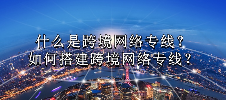 什么是跨境网络专线？如何搭建跨境网络专线？