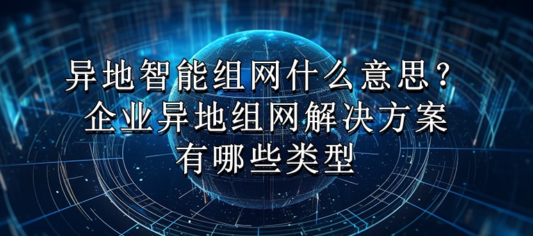 异地智能组网什么意思？企业异地组网解决方案有哪些类型