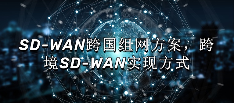 SD-WAN跨国组网方案，跨境SD-WAN实现方式