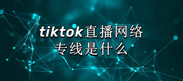 tiktok直播网络专线是什么