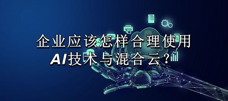 企业应该怎样合理使用AI技术与混合云？