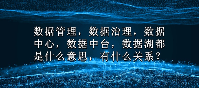 数据管理，数据治理，数据中心，数据中台，数据湖都是什么意思，有什么关系？