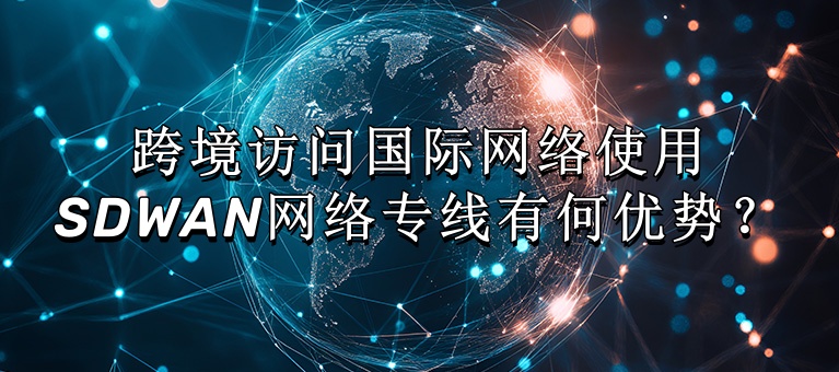 跨境访问国际网络使用SDWAN网络专线有何优势？