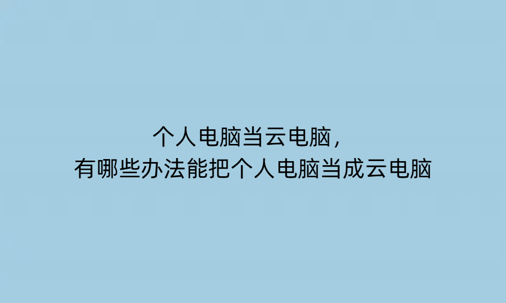 个人电脑当云电脑，有哪些办法能把个人电脑当成云电脑