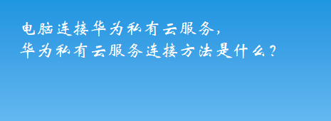 电脑连接华为私有云服务，华为私有云服务连接方法是什么？