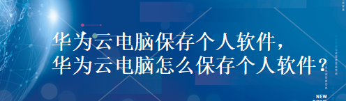 华为云电脑保存个人软件，华为云电脑怎么保存个人软件？