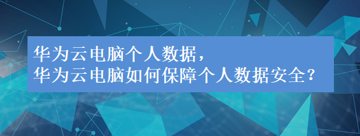 华为云电脑个人数据，华为云电脑如何保障个人数据安全？