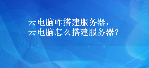 云电脑咋搭建服务器，云电脑怎么搭建服务器？