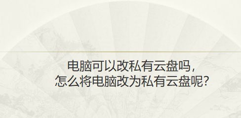 电脑可以改私有云盘吗，怎么将电脑改为私有云盘呢？