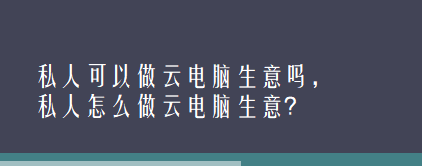 私人可以做云电脑生意吗，私人怎么做云电脑生意？