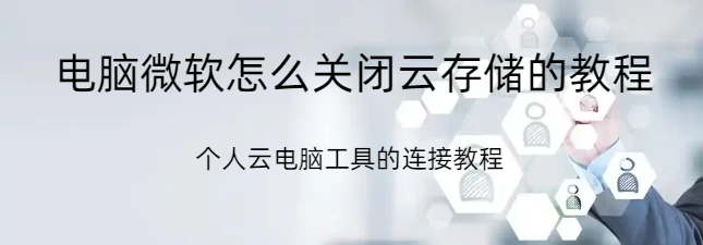 电脑微软怎么关闭云存储,电脑微软怎么关闭云存储的教程,个人电脑什么以及怎么连接