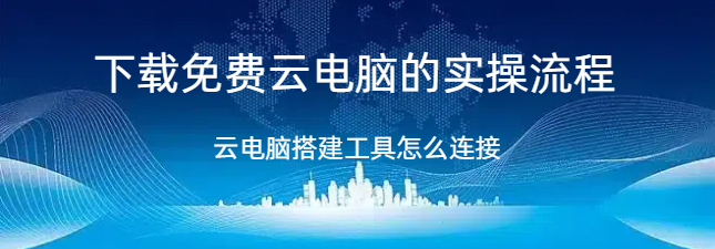 下载免费云电脑,下载免费云电脑的实操流程，云电脑搭建工具怎么连接