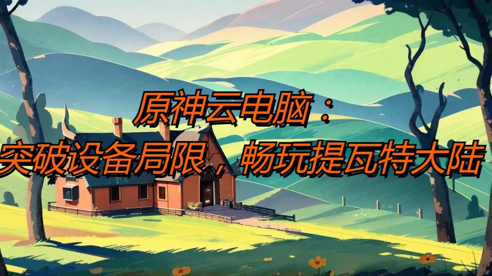 原神云电脑：突破设备局限，畅玩提瓦特大陆