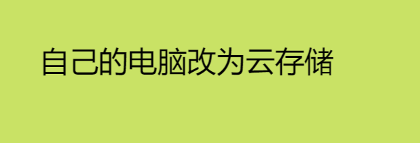 自己的电脑改为云存储,自己的电脑改为云存储教程