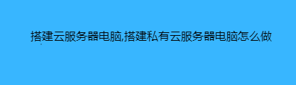 搭建云服务器电脑,搭建私有云服务器电脑怎么做