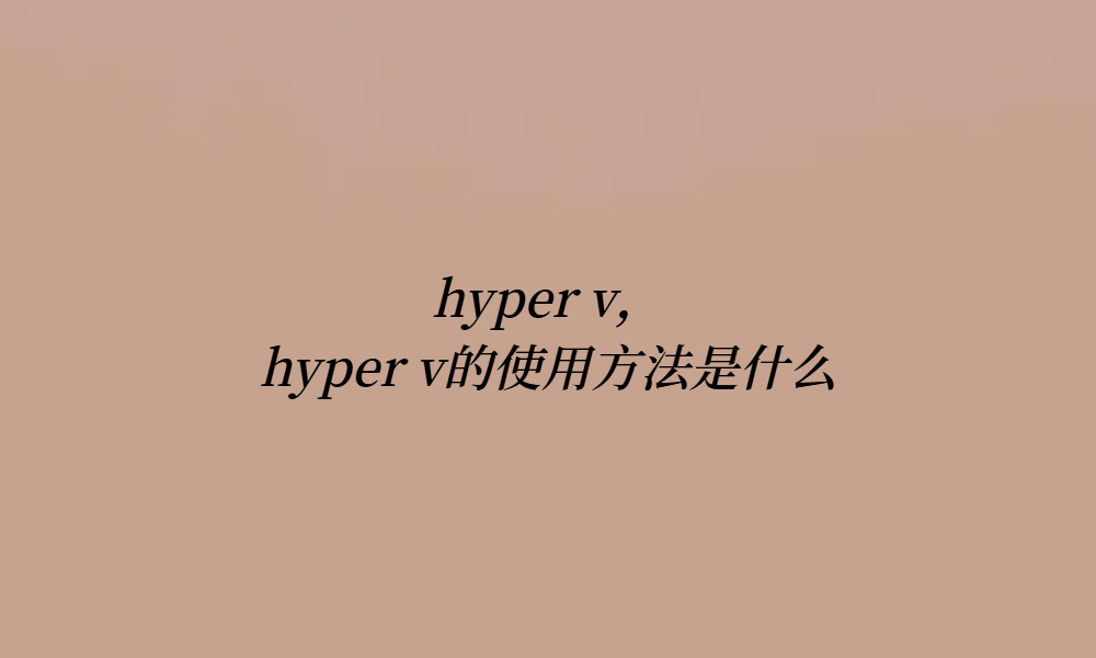 hyper v，hyper v的使用方法是什么