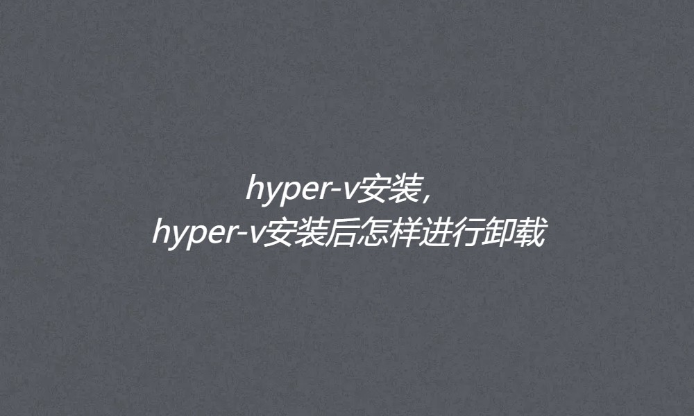 hyper-v安装，hyper-v安装后怎样进行卸载