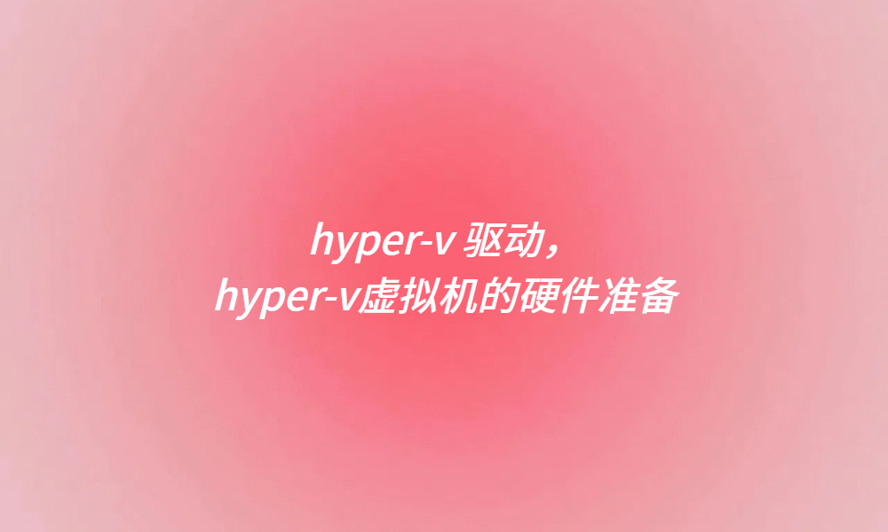 hyper-v 驱动，hyper-v虚拟机的硬件准备