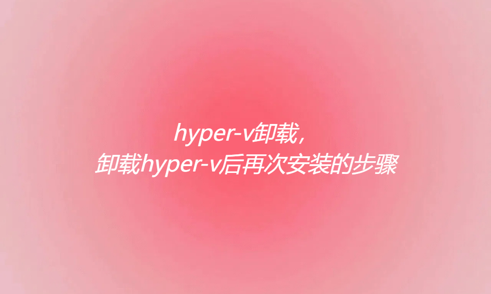 hyper-v卸载，卸载hyper-v后再次安装的步骤