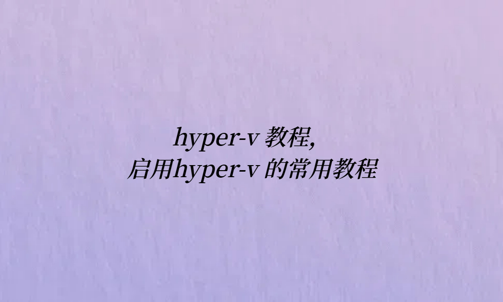 hyper-v 教程，启用hyper-v 的常用教程