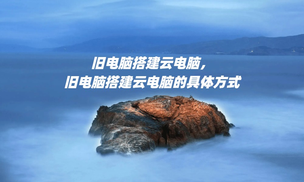 旧电脑搭建云电脑，旧电脑搭建云电脑的具体方式