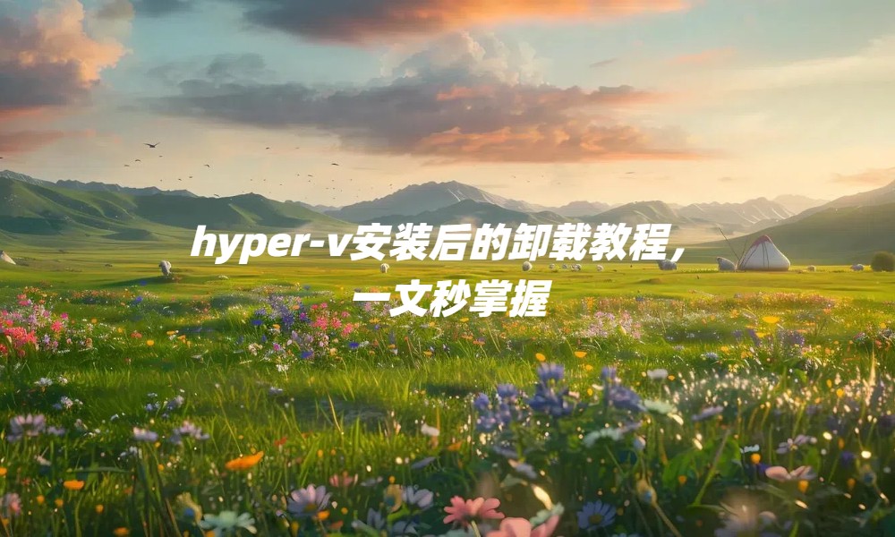 hyper-v安装后的卸载教程，一文秒掌握