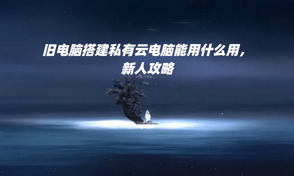旧电脑搭建私有云电脑能用什么用，新人攻略