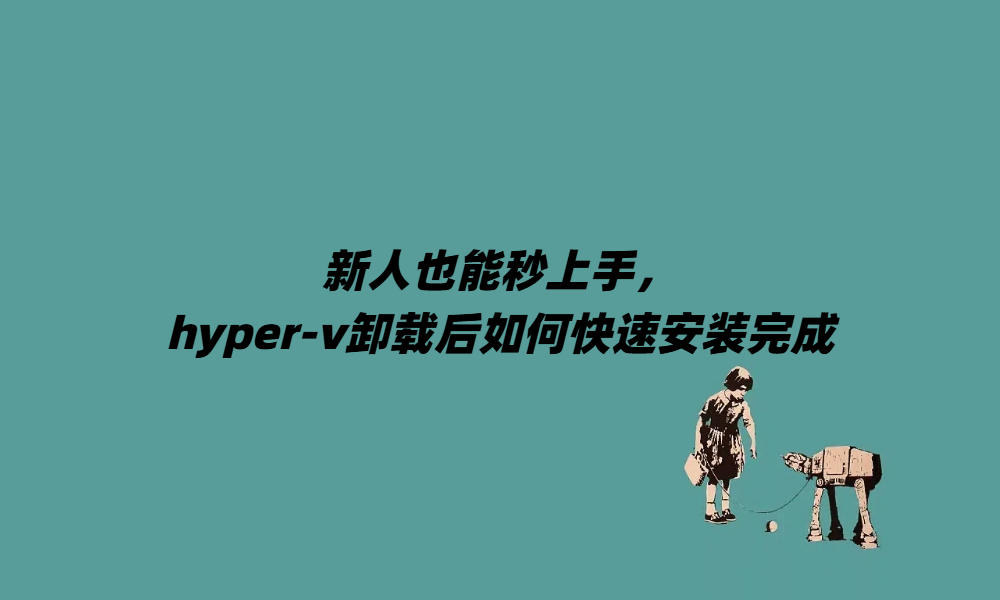 新人也能秒上手，hyper-v卸载后如何快速安装完成