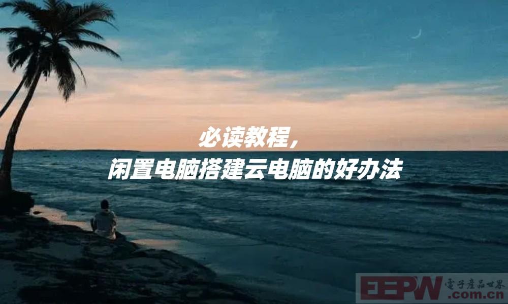 必读教程，闲置电脑搭建云电脑的好办法