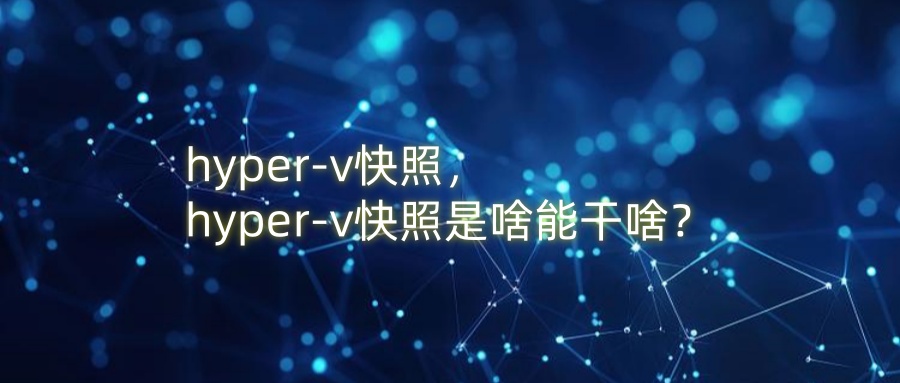 hyper-v快照，hyper-v快照是啥能干啥？