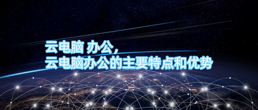 云电脑 办公，云电脑办公的主要特点和优势