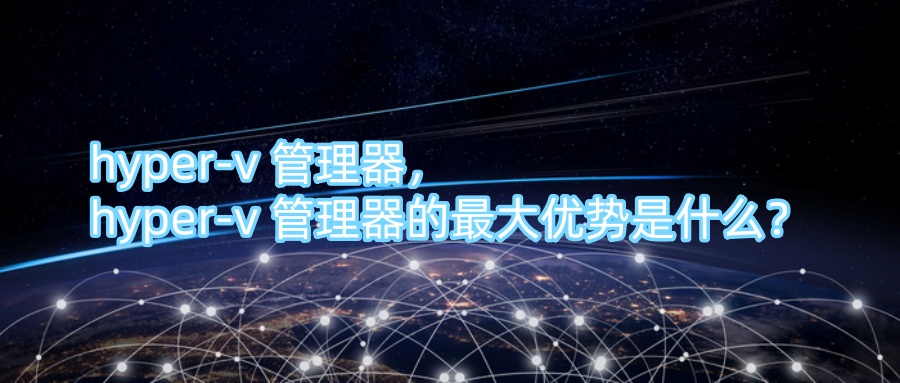 hyper-v 管理器，hyper-v 管理器的最大优势是什么？