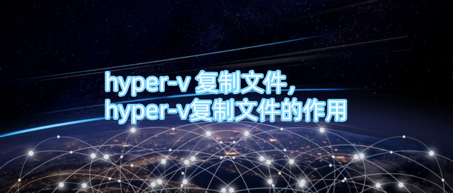 hyper-v 复制文件，hyper-v复制文件的作用