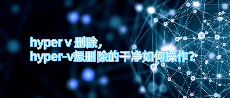 hyper v 删除，hyper-v想删除的干净如何操作？.jpg