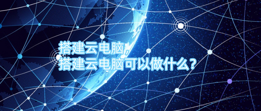 搭建云电脑，搭建云电脑可以做什么？
