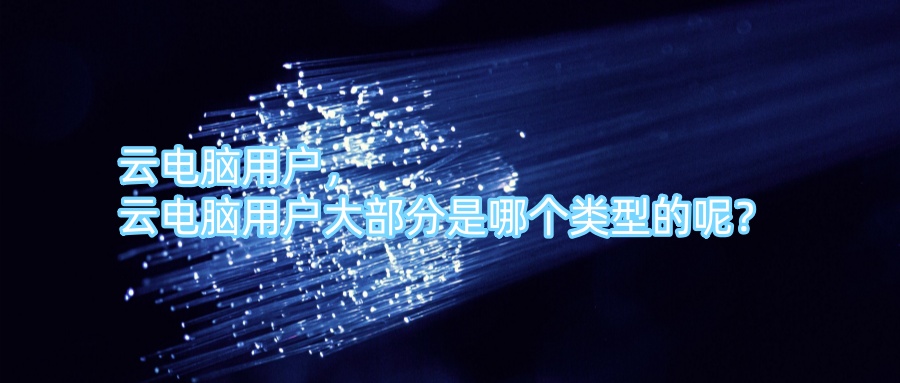 云电脑用户，云电脑用户大部分是哪个类型的呢？