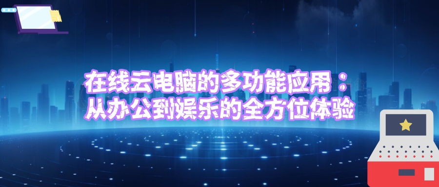 在线云电脑的多功能应用：从办公到娱乐的全方位体验