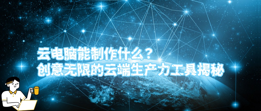 云电脑能制作什么？创意无限的云端生产力工具揭秘.jpg