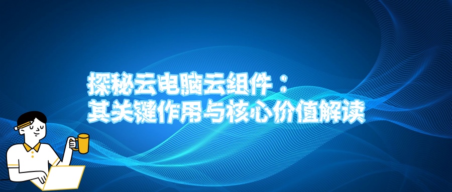 探秘云电脑云组件：其关键作用与核心价值解读