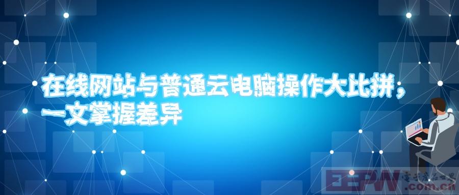 在线网站与普通云电脑操作大比拼，一文掌握差异