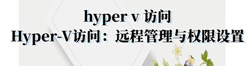 hyper v 访问，Hyper-V访问：远程管理与权限设置！