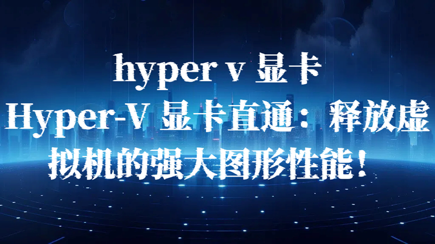 hyper v 显卡，Hyper-V 显卡直通：释放虚拟机的强大图形性能！