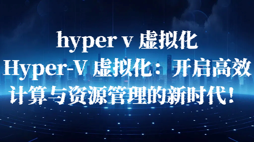 hyper v 虚拟化，Hyper-V 虚拟化：开启高效计算与资源管理的新时代！