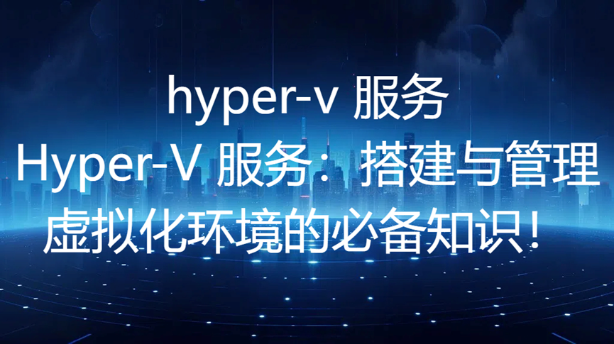 hyper-v 服务，Hyper-V 服务：搭建与管理虚拟化环境的必备知识！