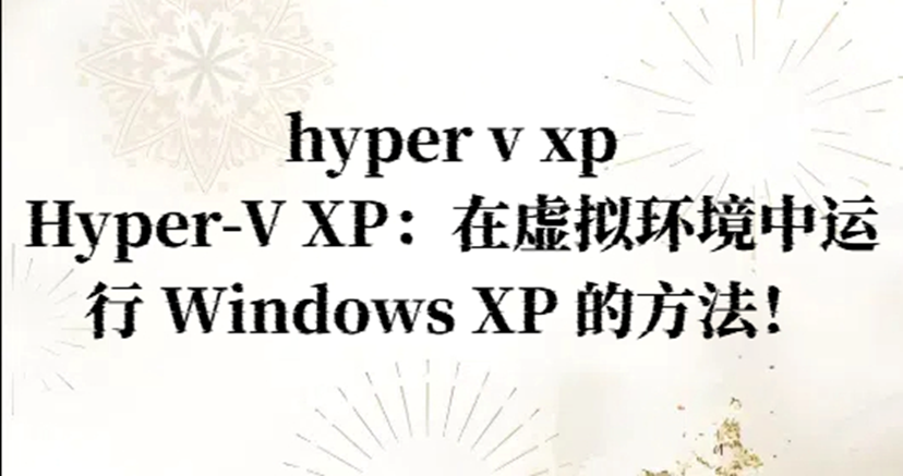 hyper v xp，Hyper-V XP：在虚拟环境中运行 Windows XP 的方法！