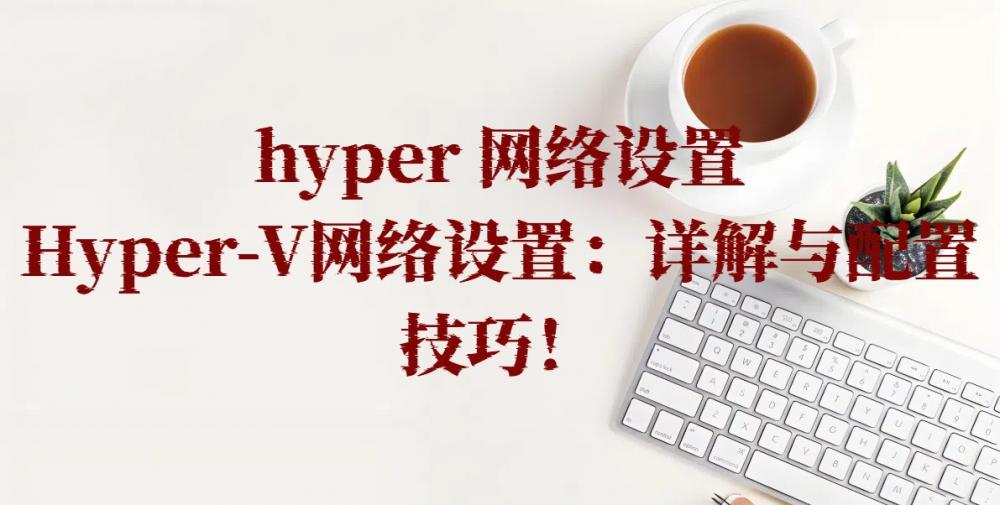 hyper 网络设置，Hyper-V网络设置：详解与配置技巧！