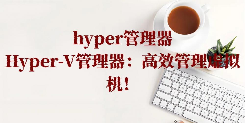 hyper管理器，Hyper-V管理器：高效管理虚拟机！